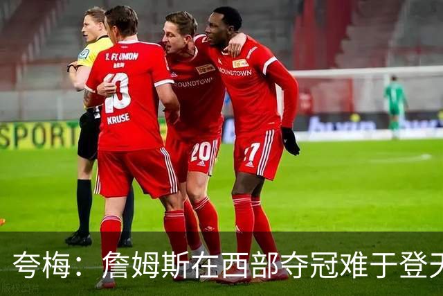 夸梅：詹姆斯在西部夺冠难于登天 前五都是怪物 去费城是绝佳机会