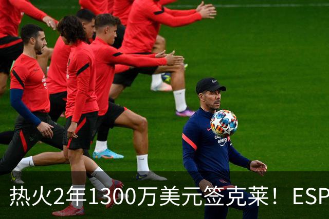 热火2年1300万美元签克莱！ESPN评级B- 实际价值已配不上名气
