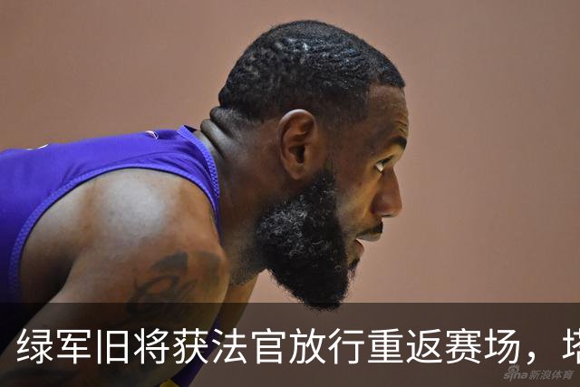 绿军旧将获法官放行重返赛场，塔图姆父亲开喷阵容引热议