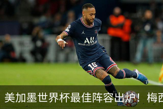 美加墨世界杯最佳阵容出炉！梅西领衔，2亿先生落选，皇马成大赢家