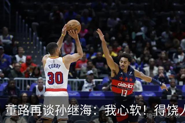 董路再谈孙继海：我心软！得饶人处且饶人 不会说他那边是马戏团