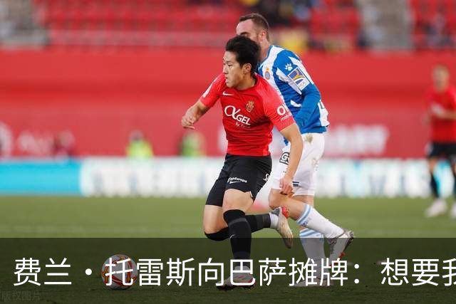 费兰·托雷斯向巴萨摊牌：想要我留下，就拿出态度